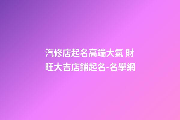 汽修店起名高端大氣 財旺大吉店鋪起名-名學網-第1張-店鋪起名-玄機派